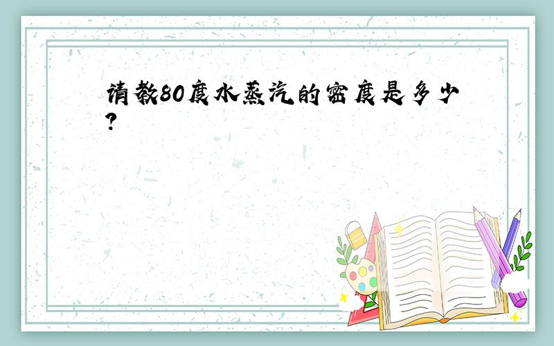 请教80度水蒸汽的密度是多少?