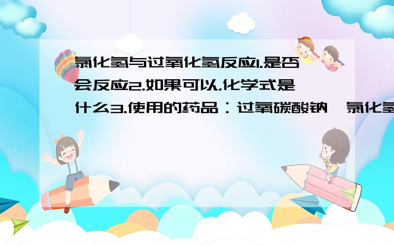 氯化氢与过氧化氢反应1.是否会反应2.如果可以，化学式是什么3.使用的药品：过氧碳酸钠、氯化氢（盐酸）。4.反应时有气泡