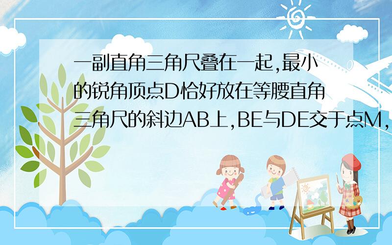 一副直角三角尺叠在一起,最小的锐角顶点D恰好放在等腰直角三角尺的斜边AB上,BE与DE交于点M,