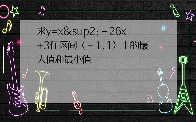 求y=x²-26x+3在区间（-1,1）上的最大值和最小值