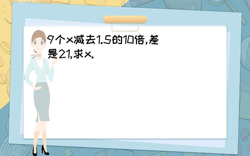 9个x减去1.5的10倍,差是21,求x.