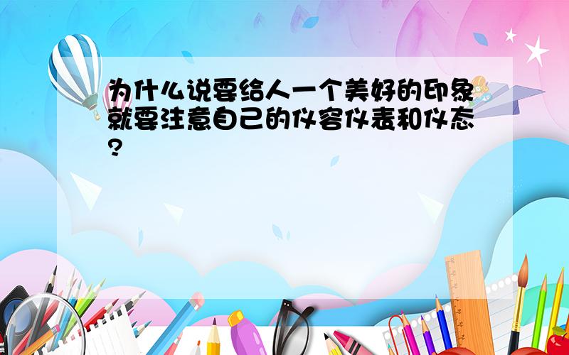 为什么说要给人一个美好的印象就要注意自己的仪容仪表和仪态?