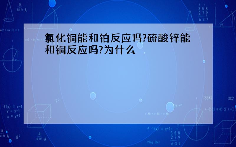 氯化铜能和铂反应吗?硫酸锌能和铜反应吗?为什么