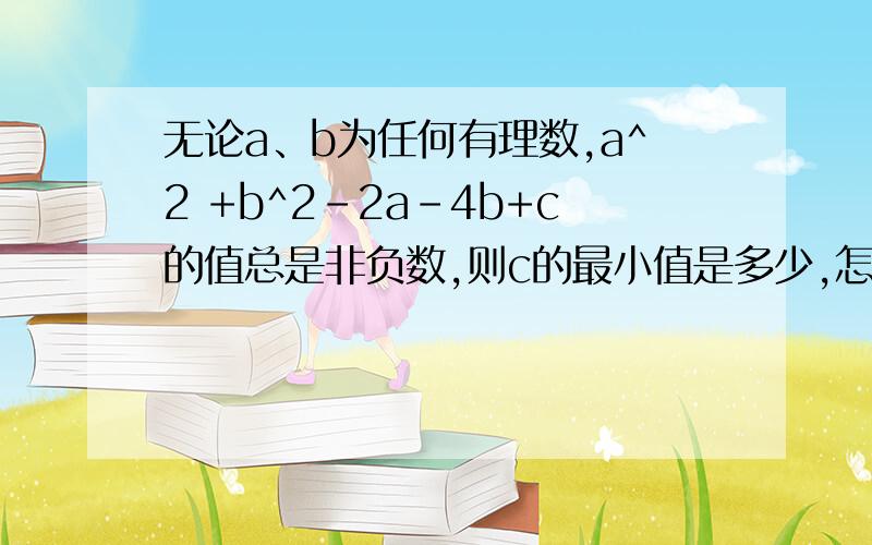 无论a、b为任何有理数,a^2 +b^2-2a-4b+c的值总是非负数,则c的最小值是多少,怎么计算