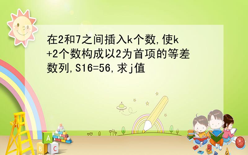 在2和7之间插入k个数,使k+2个数构成以2为首项的等差数列,S16=56,求j值