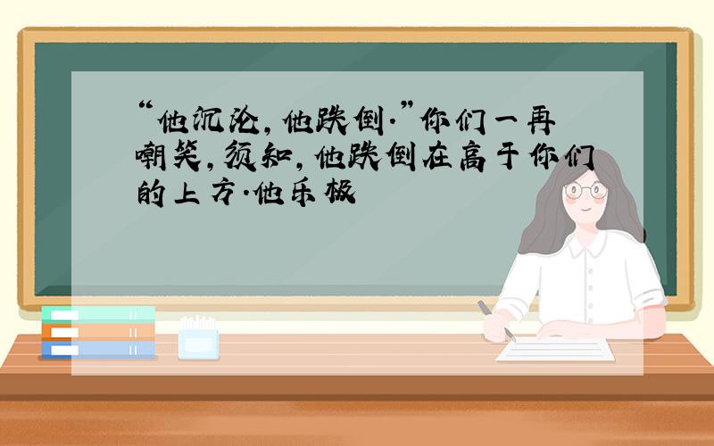 “他沉沦,他跌倒.”你们一再嘲笑,须知,他跌倒在高于你们的上方.他乐极