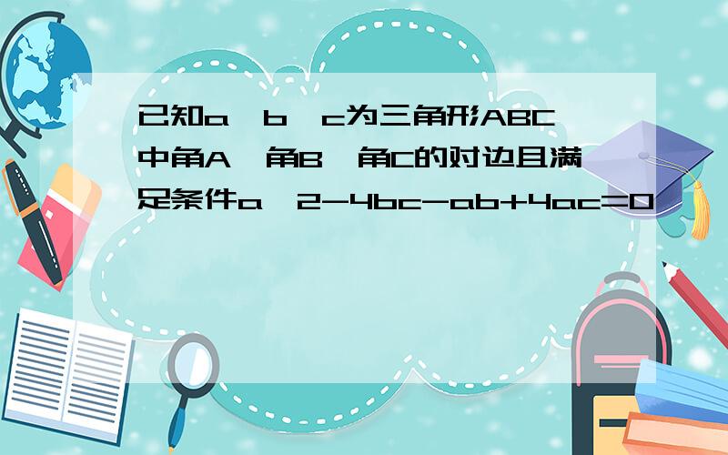 已知a,b,c为三角形ABC中角A,角B,角C的对边且满足条件a^2-4bc-ab+4ac=0