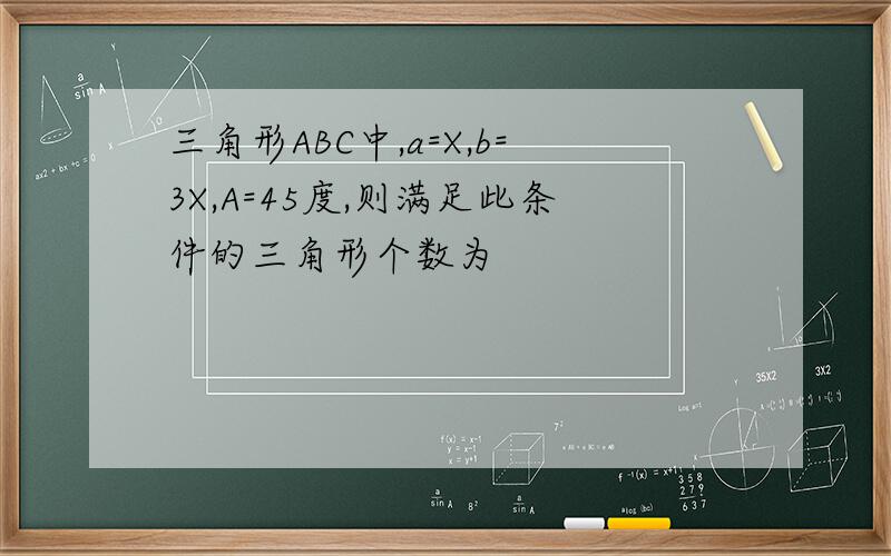 三角形ABC中,a=X,b=3X,A=45度,则满足此条件的三角形个数为