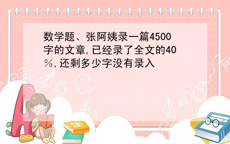 数学题、张阿姨录一篇4500字的文章,已经录了全文的40％,还剩多少字没有录入