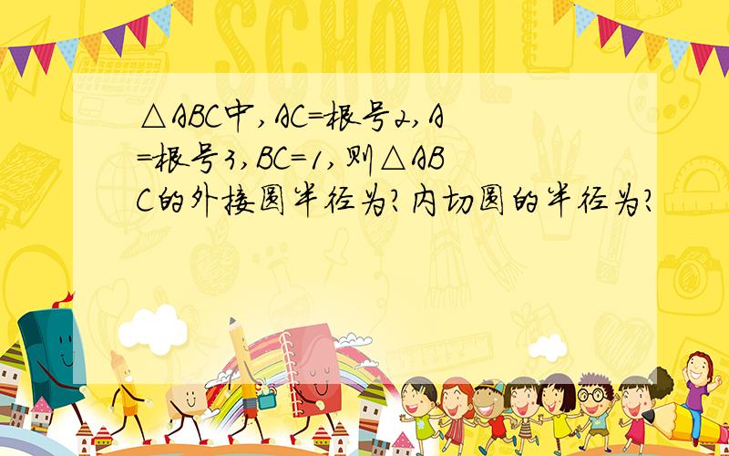 △ABC中,AC=根号2,A=根号3,BC=1,则△ABC的外接圆半径为?内切圆的半径为?