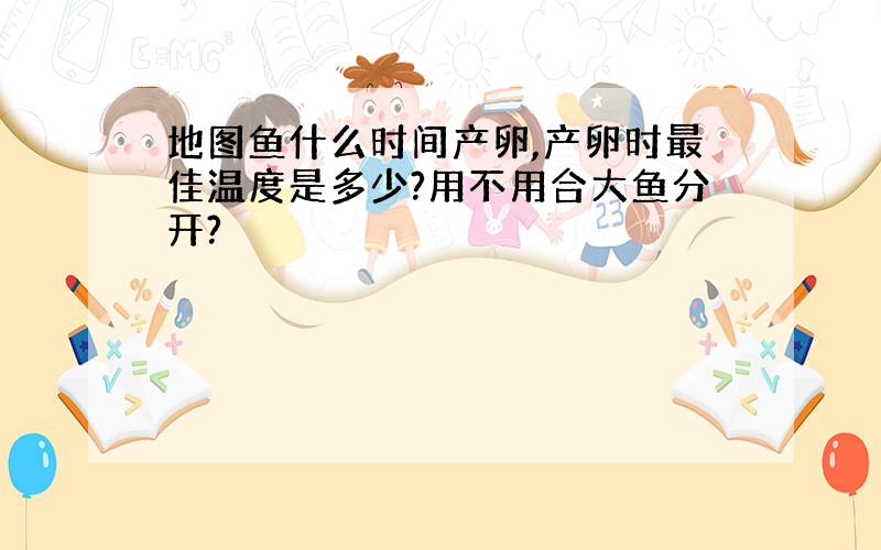 地图鱼什么时间产卵,产卵时最佳温度是多少?用不用合大鱼分开?