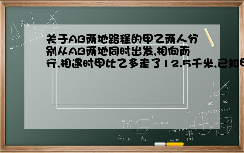 关于AB两地路程的甲乙两人分别从AB两地同时出发,相向而行,相遇时甲比乙多走了12.5千米,已知甲所行路程的三分之一和乙