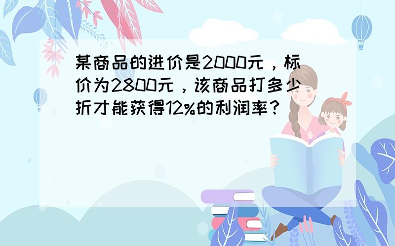 某商品的进价是2000元，标价为2800元，该商品打多少折才能获得12%的利润率？