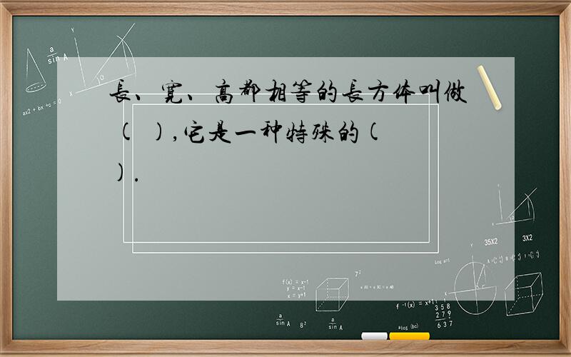 长、宽、高都相等的长方体叫做 ( ),它是一种特殊的( ).