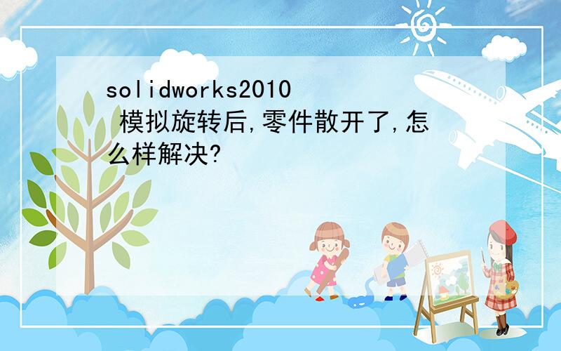 solidworks2010 模拟旋转后,零件散开了,怎么样解决?