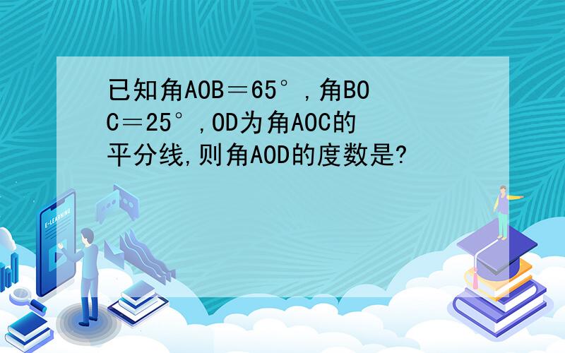 已知角AOB＝65°,角BOC＝25°,OD为角AOC的平分线,则角AOD的度数是?