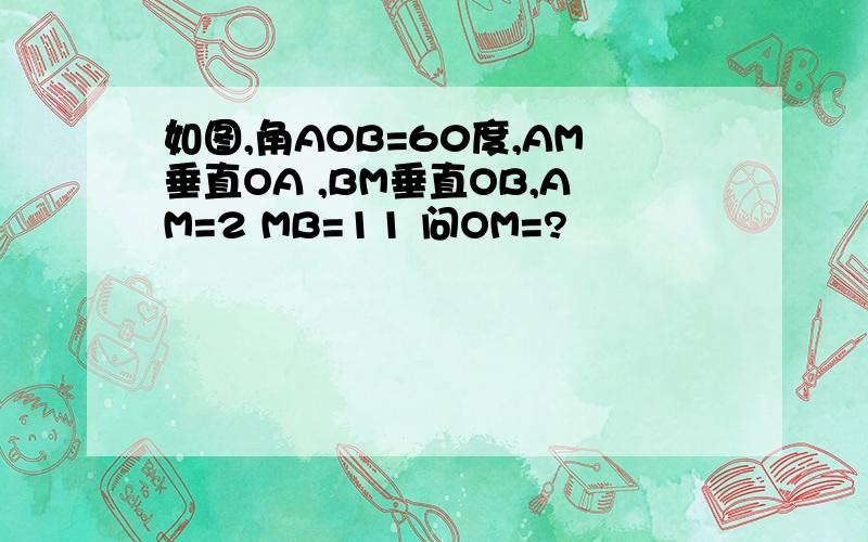 如图,角AOB=60度,AM垂直OA ,BM垂直OB,AM=2 MB=11 问OM=?