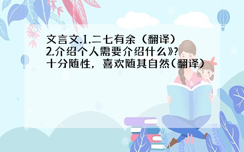 文言文.1.二七有余（翻译）2.介绍个人需要介绍什么》?十分随性，喜欢随其自然(翻译）