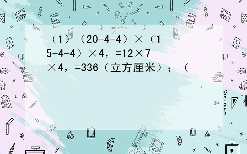 （1）（20-4-4）×（15-4-4）×4，=12×7×4，=336（立方厘米）；（