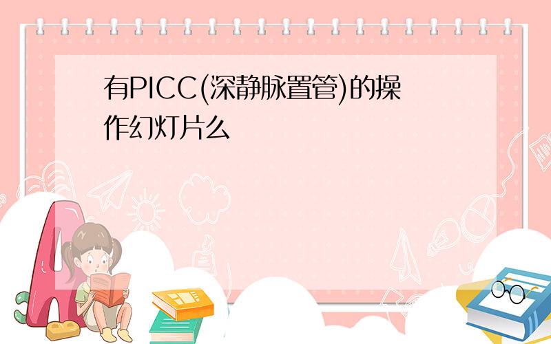 有PICC(深静脉置管)的操作幻灯片么