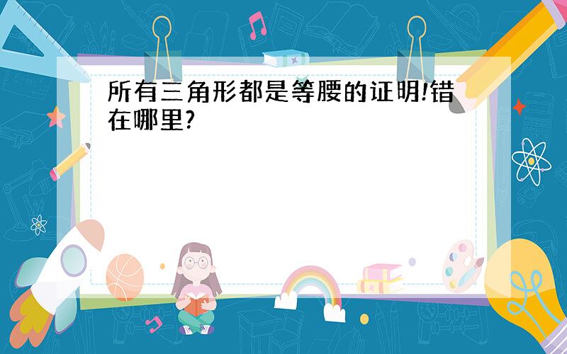 所有三角形都是等腰的证明!错在哪里?