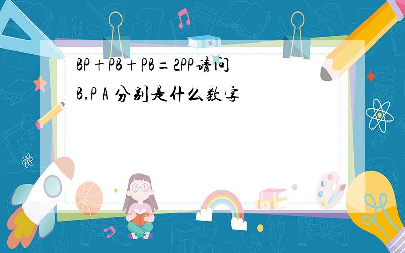 BP+PB+PB=2PP请问B,P A 分别是什么数字