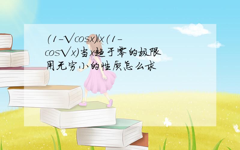 (1-√cosx)/x(1-cos√x)当x趋于零的极限用无穷小的性质怎么求