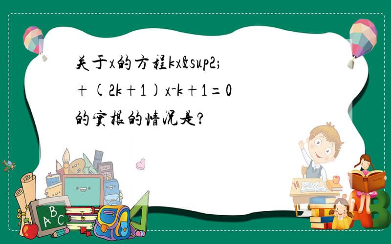 关于x的方程kx²+(2k+1)x-k+1=0的实根的情况是?