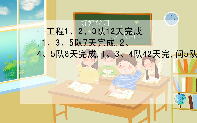 一工程1、2、3队12天完成,1、3、5队7天完成,2、4、5队8天完成,1、3、4队42天完,问5队合作多少天