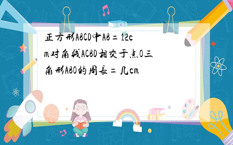 正方形ABCD中AB=12cm对角线ACBD相交于点O三角形ABO的周长=几cm