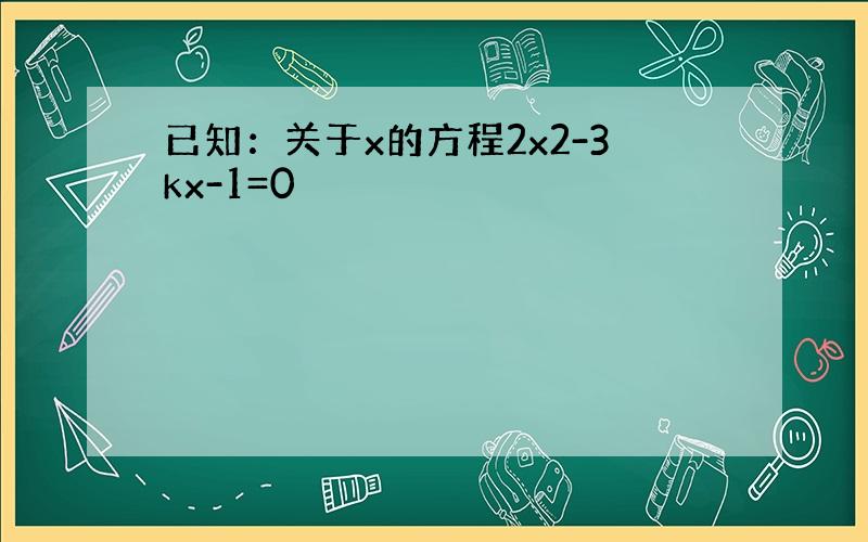 已知：关于x的方程2x2-3kx-1=0