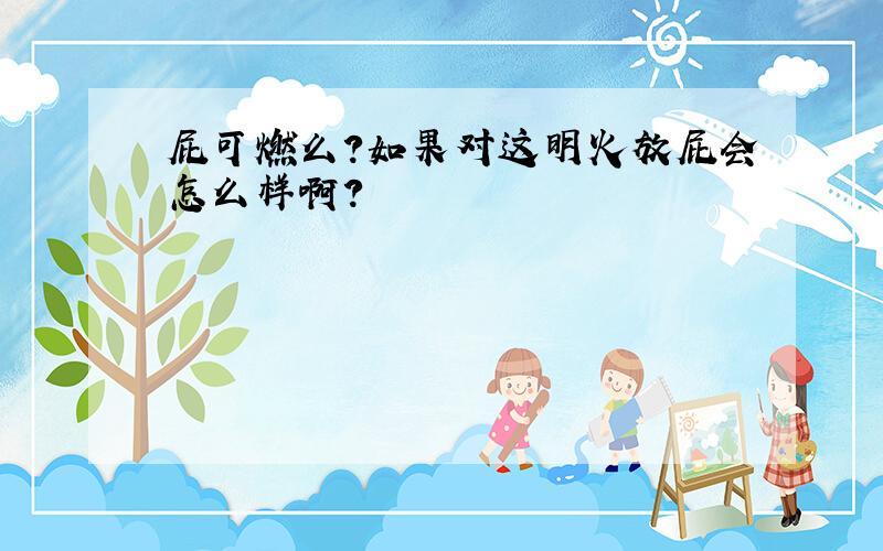 屁可燃么?如果对这明火放屁会怎么样啊?