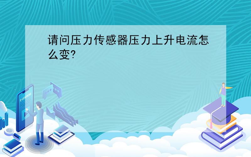 请问压力传感器压力上升电流怎么变?