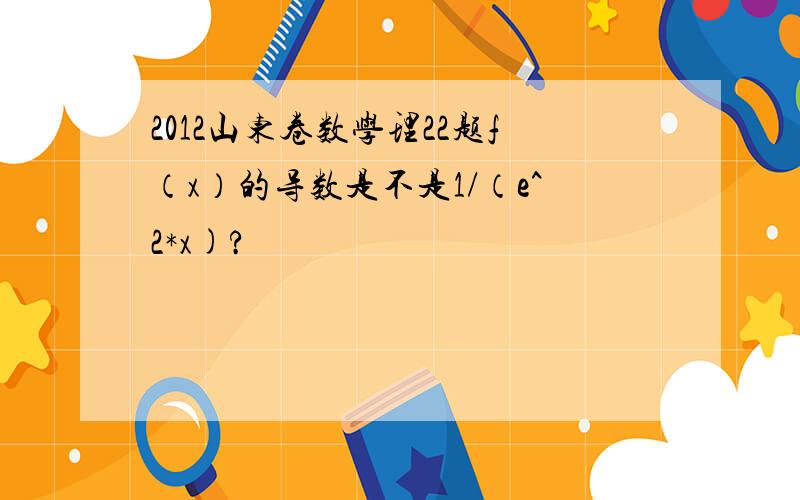 2012山东卷数学理22题f（x）的导数是不是1/（e^2*x)?