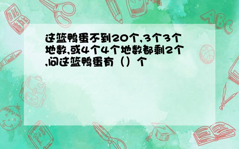 这篮鸭蛋不到20个,3个3个地数,或4个4个地数都剩2个,问这篮鸭蛋有（）个