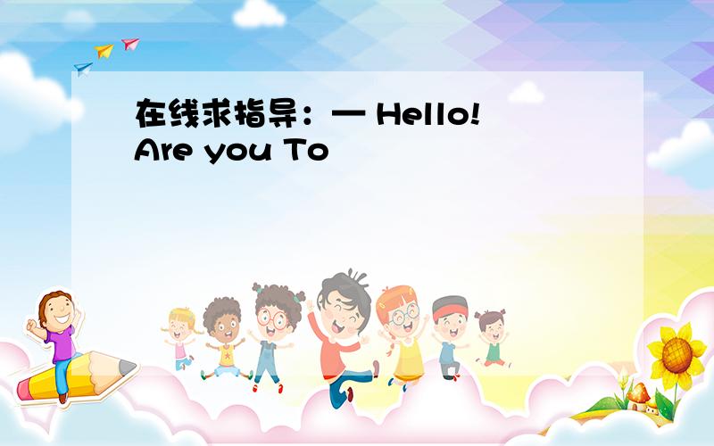 在线求指导：— Hello!Are you To