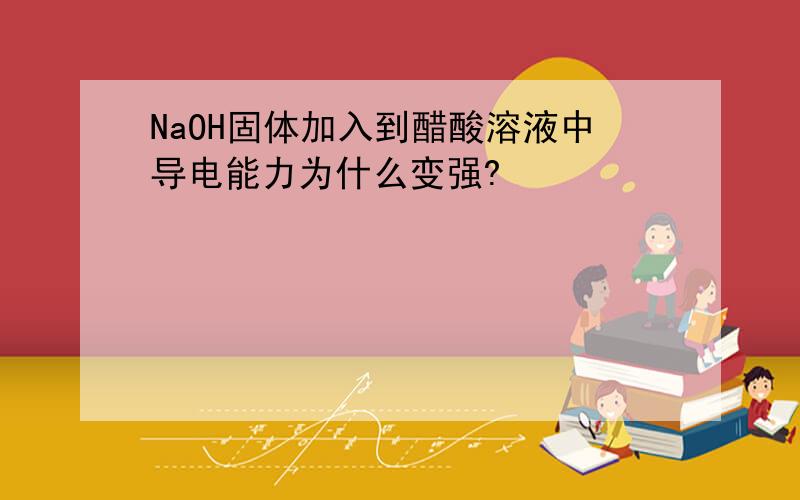 NaOH固体加入到醋酸溶液中导电能力为什么变强?