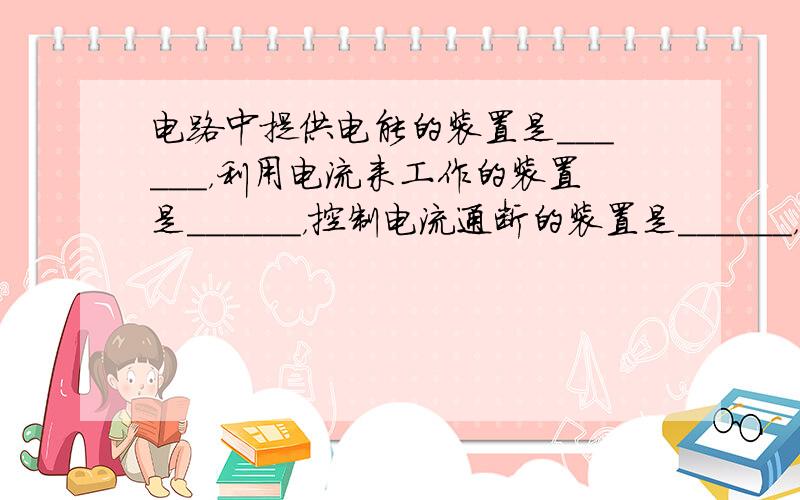 电路中提供电能的装置是______，利用电流来工作的装置是______，控制电流通断的装置是______，用来连接电路、