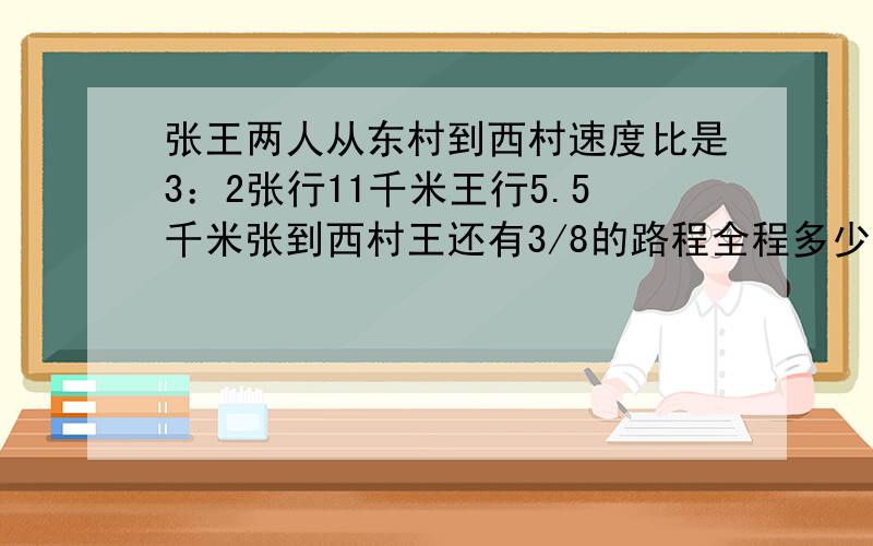 张王两人从东村到西村速度比是3：2张行11千米王行5.5千米张到西村王还有3/8的路程全程多少千米