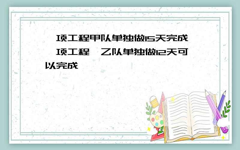 一项工程甲队单独做15天完成一项工程,乙队单独做12天可以完成