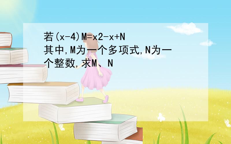 若(x-4)M=x2-x+N其中,M为一个多项式,N为一个整数,求M、N