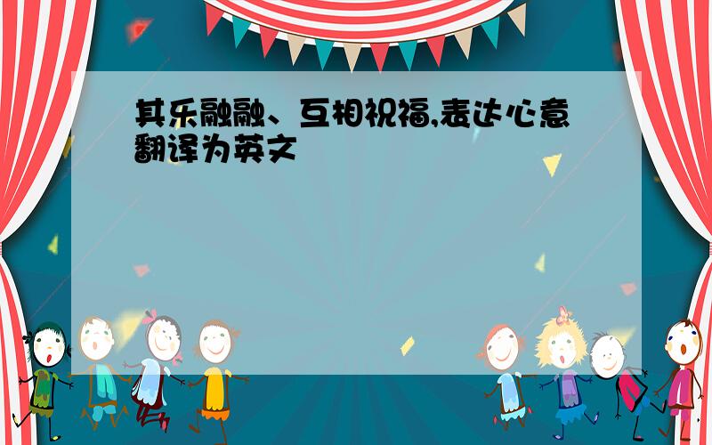 其乐融融、互相祝福,表达心意翻译为英文