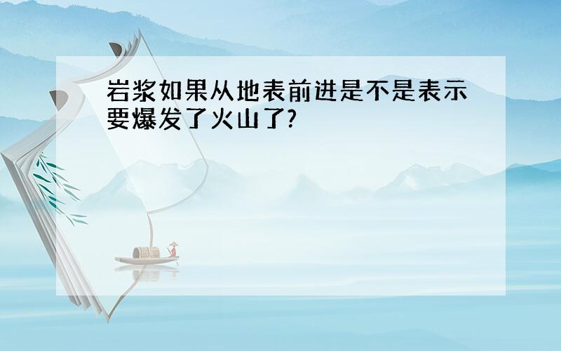 岩浆如果从地表前进是不是表示要爆发了火山了?