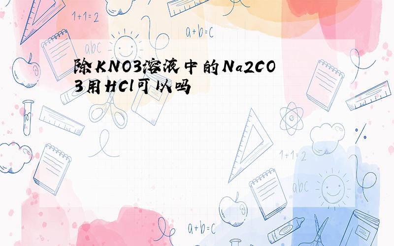 除KNO3溶液中的Na2CO3用HCl可以吗