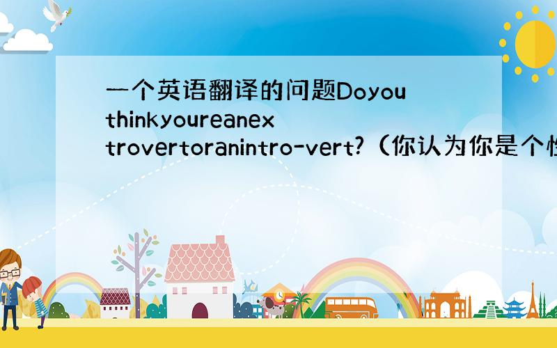 一个英语翻译的问题Doyouthinkyoureanextrovertoranintro-vert?（你认为你是个性外向