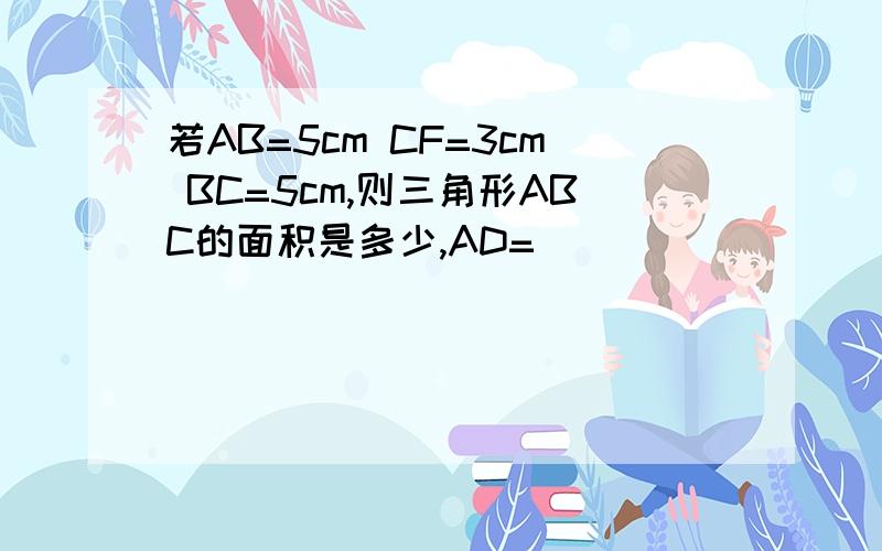 若AB=5cm CF=3cm BC=5cm,则三角形ABC的面积是多少,AD=（ ）