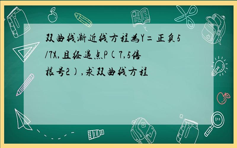 双曲线渐近线方程为Y=正负5/7X,且经过点P(7,5倍根号2),求双曲线方程