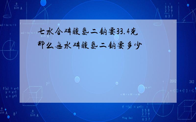 七水合磷酸氢二钠要33.4克那么无水磷酸氢二钠要多少