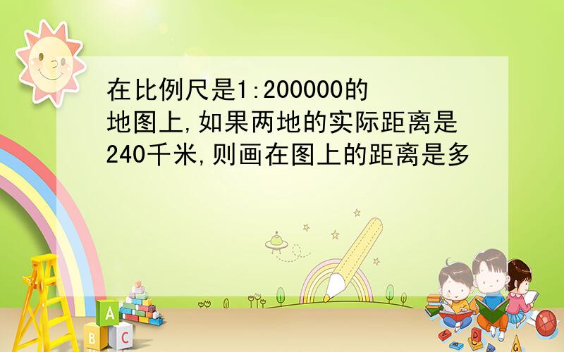 在比例尺是1:200000的地图上,如果两地的实际距离是240千米,则画在图上的距离是多