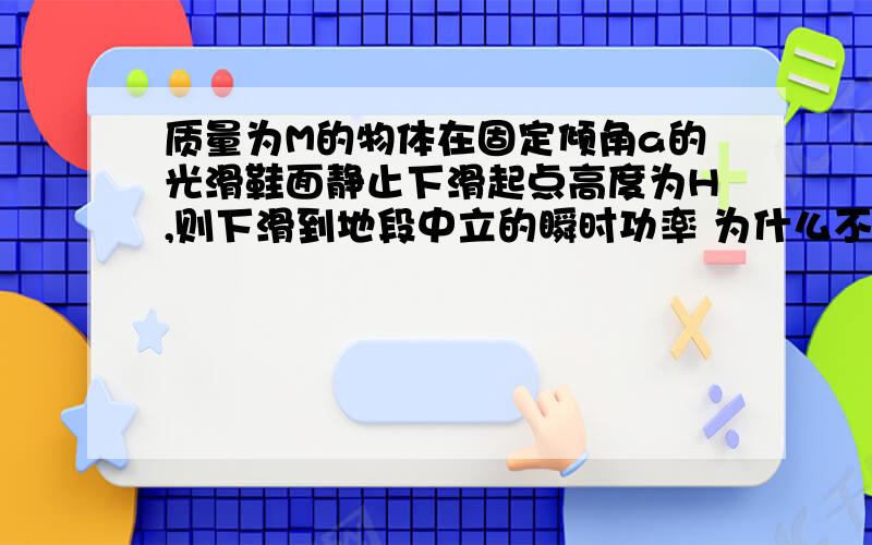 质量为M的物体在固定倾角a的光滑鞋面静止下滑起点高度为H,则下滑到地段中立的瞬时功率 为什么不是√ 2hg*mg